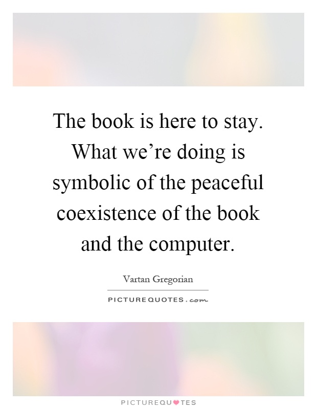The book is here to stay. What we're doing is symbolic of the peaceful coexistence of the book and the computer Picture Quote #1