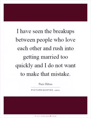 I have seen the breakups between people who love each other and rush into getting married too quickly and I do not want to make that mistake Picture Quote #1