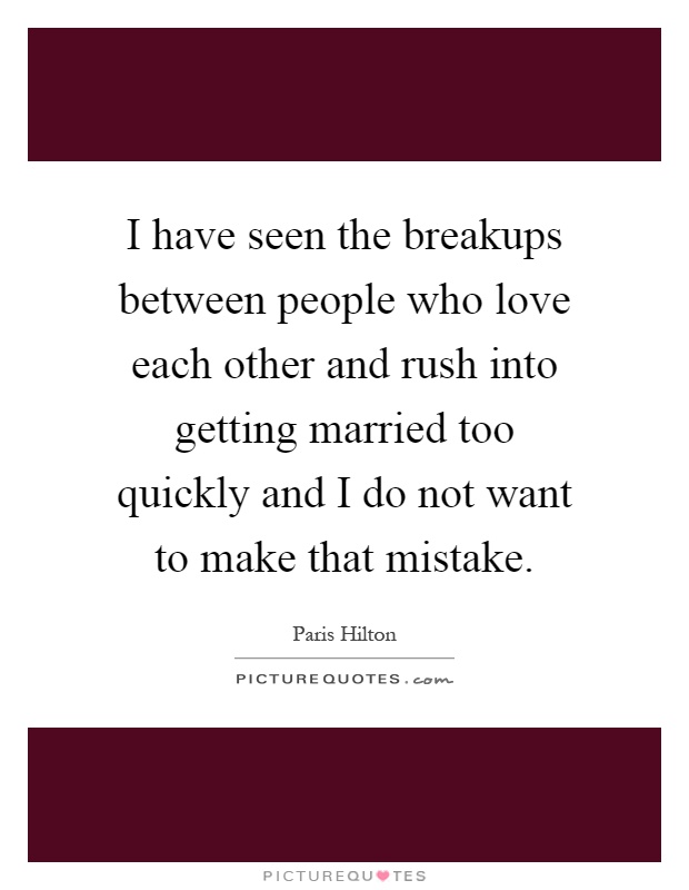 I have seen the breakups between people who love each other and rush into getting married too quickly and I do not want to make that mistake Picture Quote #1