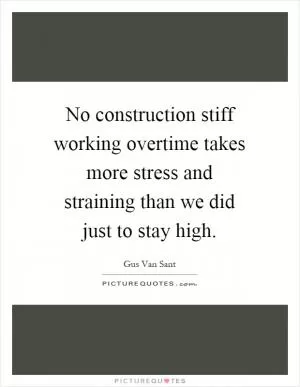 No construction stiff working overtime takes more stress and straining than we did just to stay high Picture Quote #1