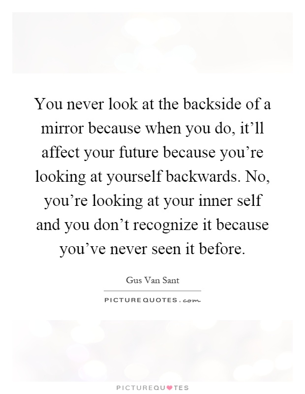You never look at the backside of a mirror because when you do, it'll affect your future because you're looking at yourself backwards. No, you're looking at your inner self and you don't recognize it because you've never seen it before Picture Quote #1