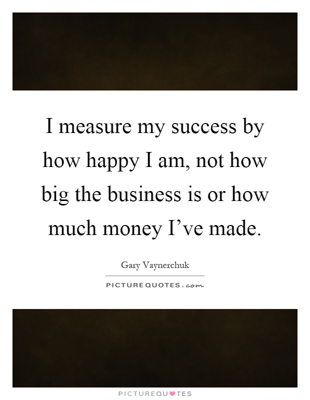 I measure my success by how happy I am, not how big the business is or how much money I've made Picture Quote #1