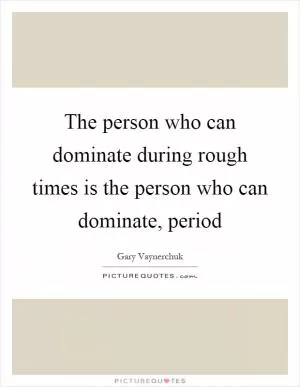 The person who can dominate during rough times is the person who can dominate, period Picture Quote #1