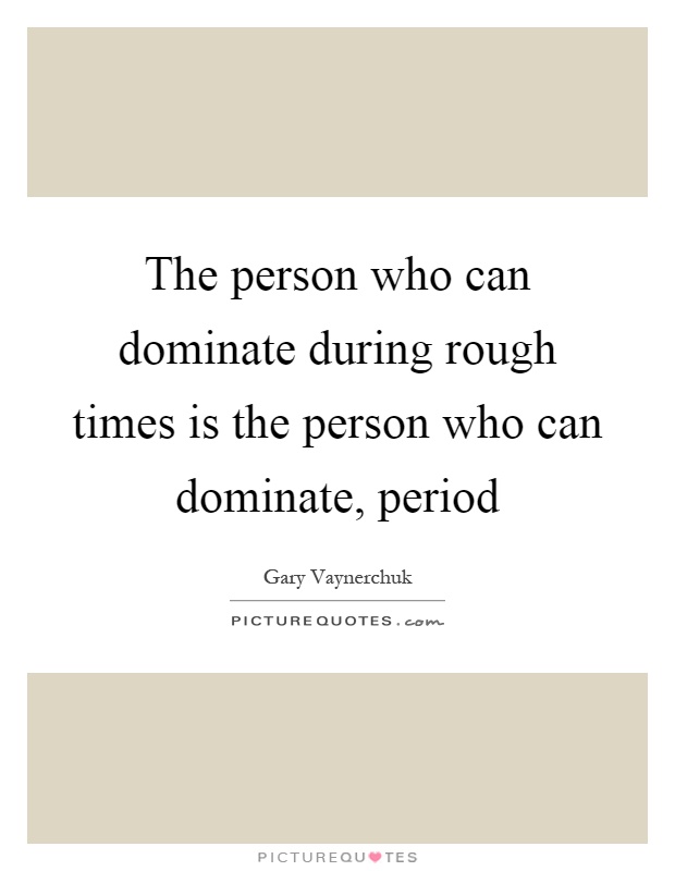 The person who can dominate during rough times is the person who can dominate, period Picture Quote #1
