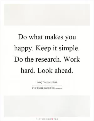 Do what makes you happy. Keep it simple. Do the research. Work hard. Look ahead Picture Quote #1