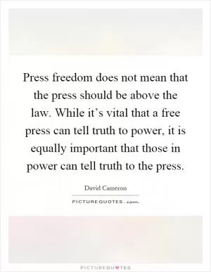 Press freedom does not mean that the press should be above the law. While it’s vital that a free press can tell truth to power, it is equally important that those in power can tell truth to the press Picture Quote #1