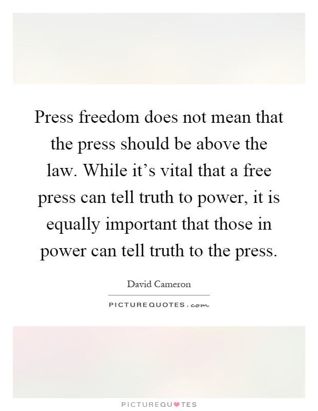Press freedom does not mean that the press should be above the law. While it's vital that a free press can tell truth to power, it is equally important that those in power can tell truth to the press Picture Quote #1