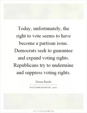 Today, unfortunately, the right to vote seems to have become a partisan issue. Democrats seek to guarantee and expand voting rights. Republicans try to undermine and suppress voting rights Picture Quote #1