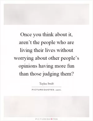 Once you think about it, aren’t the people who are living their lives without worrying about other people’s opinions having more fun than those judging them? Picture Quote #1