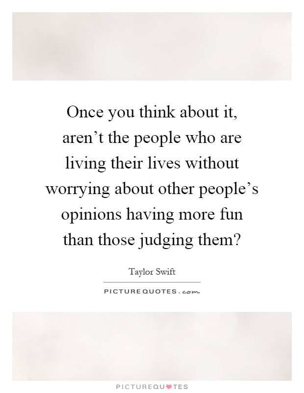 Once you think about it, aren't the people who are living their lives without worrying about other people's opinions having more fun than those judging them? Picture Quote #1