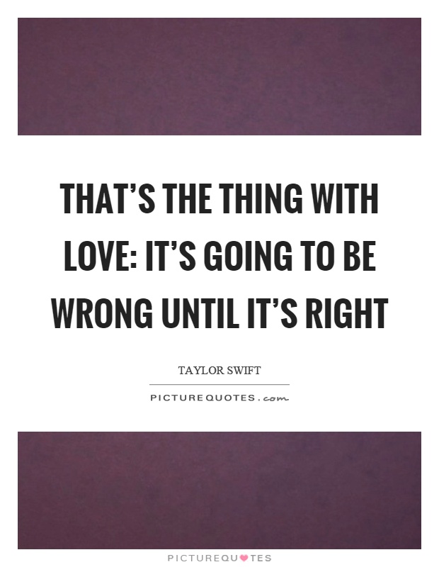 That's the thing with love: It's going to be wrong until it's right Picture Quote #1