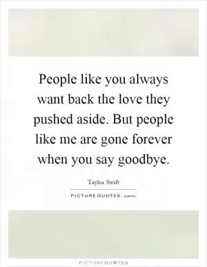 People like you always want back the love they pushed aside. But people like me are gone forever when you say goodbye Picture Quote #1