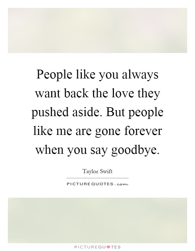 People like you always want back the love they pushed aside. But people like me are gone forever when you say goodbye Picture Quote #1