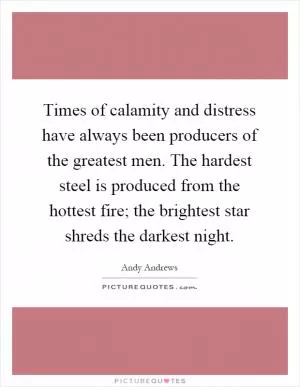 Times of calamity and distress have always been producers of the greatest men. The hardest steel is produced from the hottest fire; the brightest star shreds the darkest night Picture Quote #1