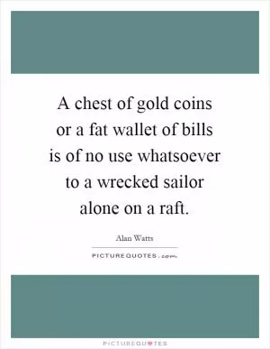 A chest of gold coins or a fat wallet of bills is of no use whatsoever to a wrecked sailor alone on a raft Picture Quote #1