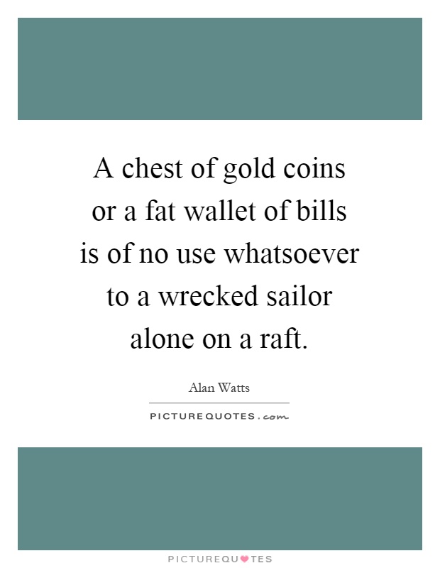A chest of gold coins or a fat wallet of bills is of no use whatsoever to a wrecked sailor alone on a raft Picture Quote #1