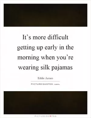 It’s more difficult getting up early in the morning when you’re wearing silk pajamas Picture Quote #1