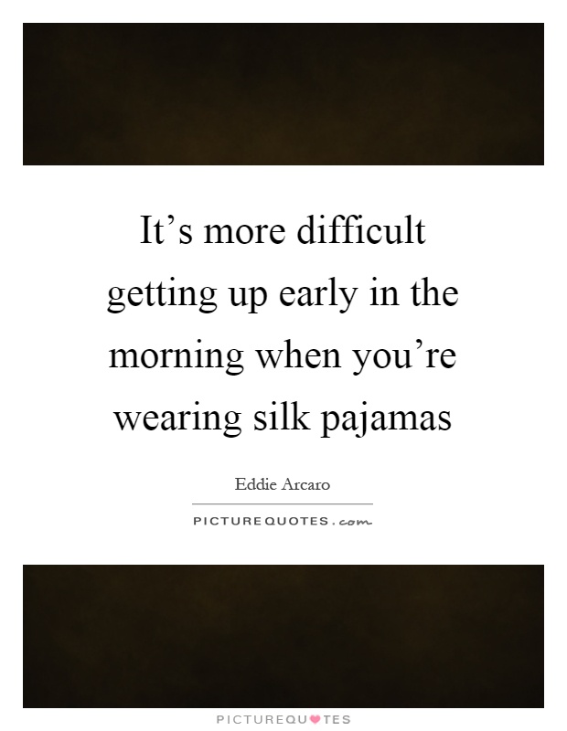 It's more difficult getting up early in the morning when you're wearing silk pajamas Picture Quote #1