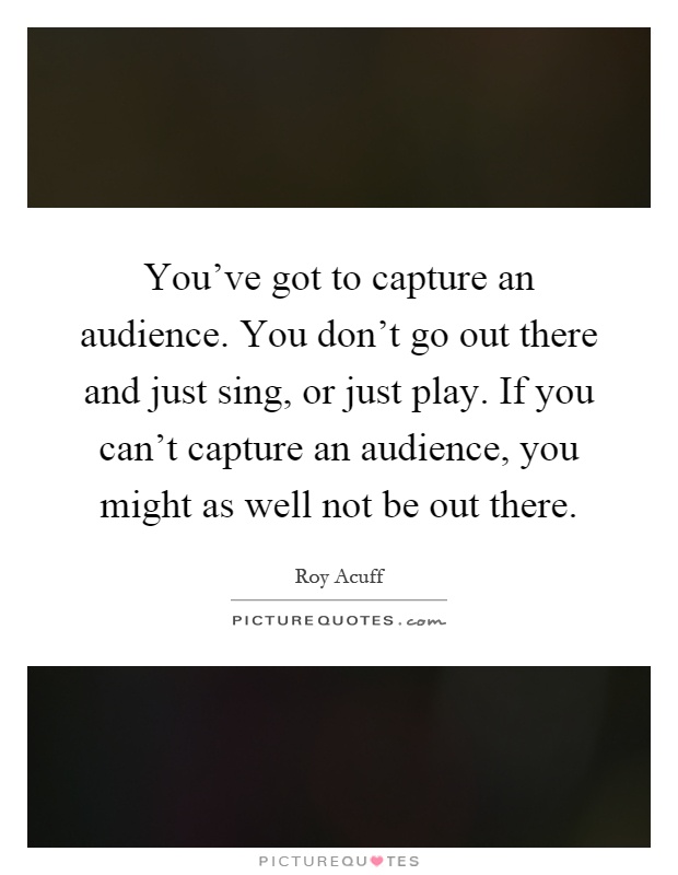 You've got to capture an audience. You don't go out there and just sing, or just play. If you can't capture an audience, you might as well not be out there Picture Quote #1