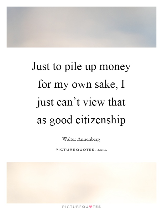 Just to pile up money for my own sake, I just can't view that as good citizenship Picture Quote #1