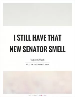 I still have that new senator smell Picture Quote #1