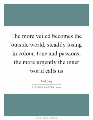 The more veiled becomes the outside world, steadily losing in colour, tone and passions, the more urgently the inner world calls us Picture Quote #1