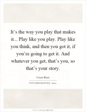 It’s the way you play that makes it... Play like you play. Play like you think, and then you got it, if you’re going to get it. And whatever you get, that’s you, so that’s your story Picture Quote #1