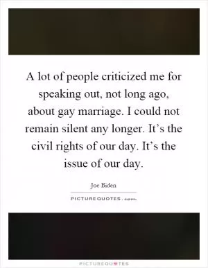 A lot of people criticized me for speaking out, not long ago, about gay marriage. I could not remain silent any longer. It’s the civil rights of our day. It’s the issue of our day Picture Quote #1