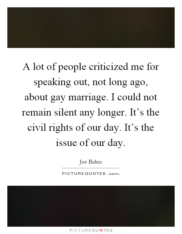 A lot of people criticized me for speaking out, not long ago, about gay marriage. I could not remain silent any longer. It's the civil rights of our day. It's the issue of our day Picture Quote #1