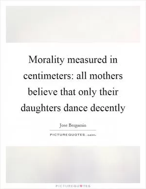 Morality measured in centimeters: all mothers believe that only their daughters dance decently Picture Quote #1