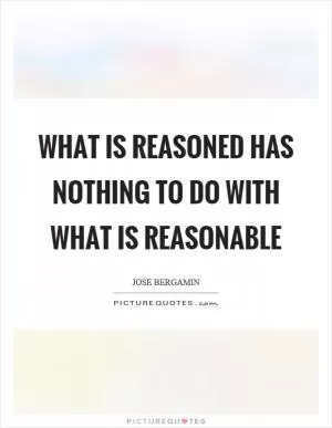 What is reasoned has nothing to do with what is reasonable Picture Quote #1