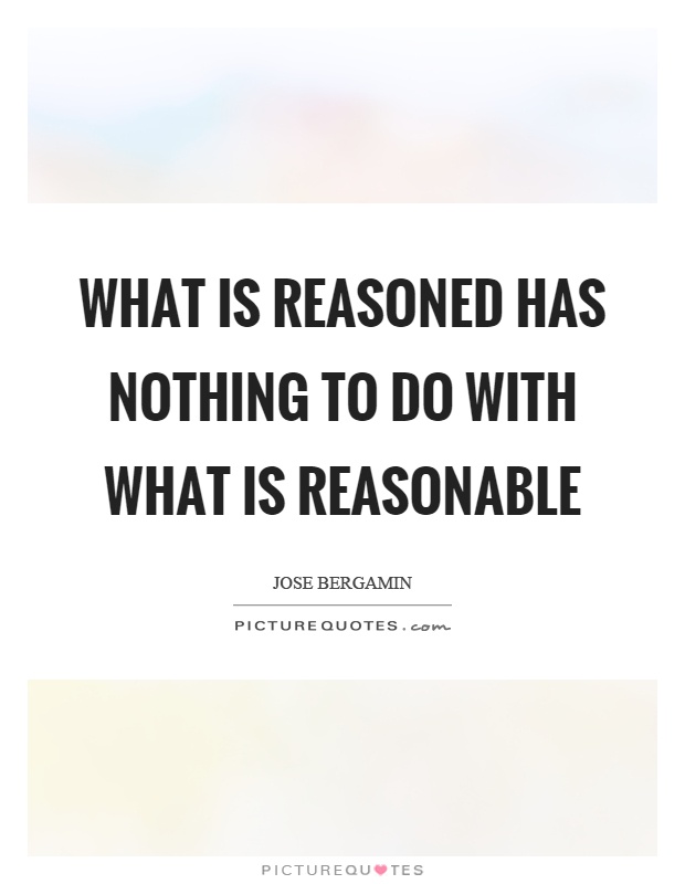 What is reasoned has nothing to do with what is reasonable Picture Quote #1