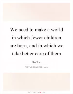 We need to make a world in which fewer children are born, and in which we take better care of them Picture Quote #1