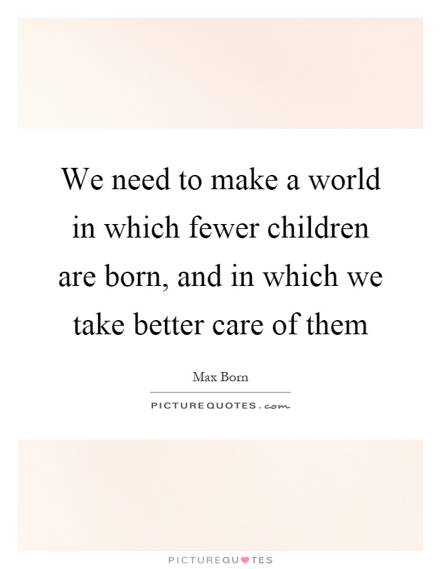 We need to make a world in which fewer children are born, and in which we take better care of them Picture Quote #1