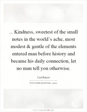 ... Kindness, sweetest of the small notes in the world’s ache, most modest and gentle of the elements entered man before history and became his daily connection, let no man tell you otherwise Picture Quote #1