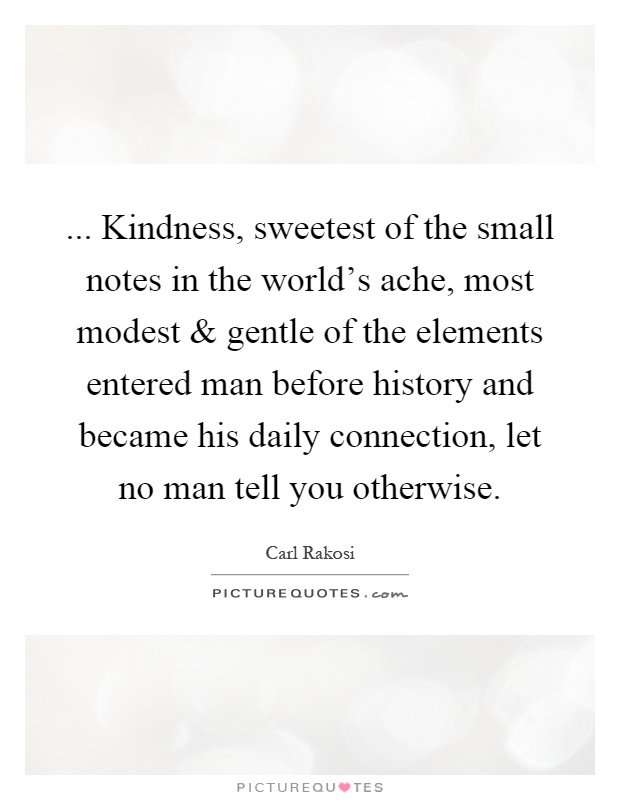 ... Kindness, sweetest of the small notes in the world's ache, most modest and gentle of the elements entered man before history and became his daily connection, let no man tell you otherwise Picture Quote #1