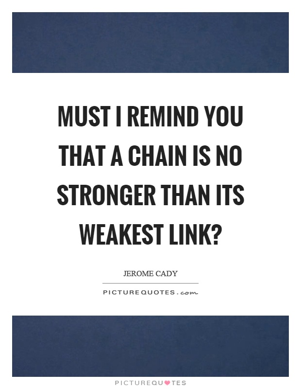 Must I remind you that a chain is no stronger than its weakest link? Picture Quote #1