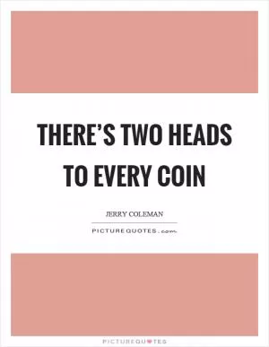 There’s two heads to every coin Picture Quote #1