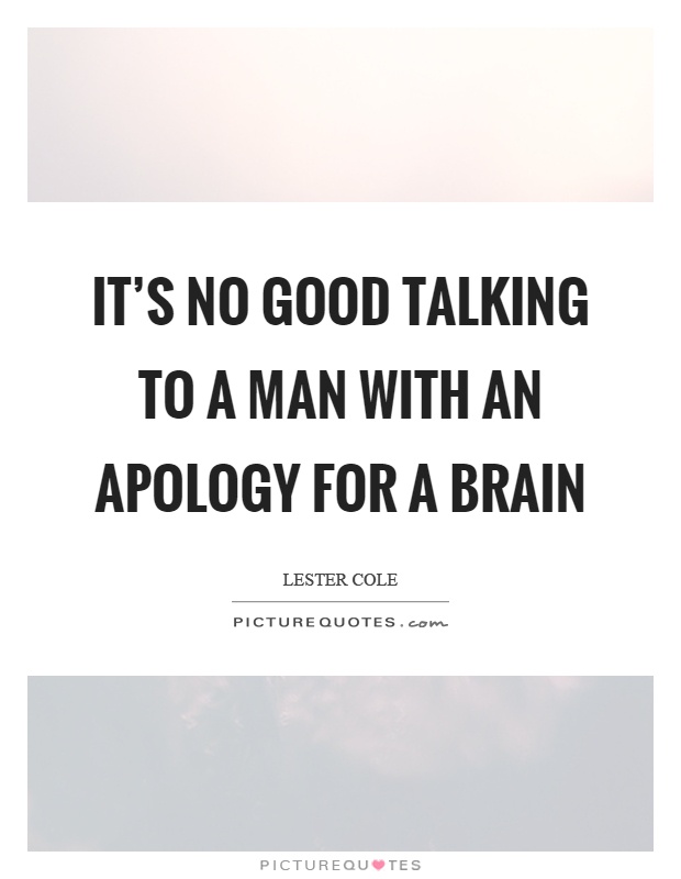 It's no good talking to a man with an apology for a brain Picture Quote #1