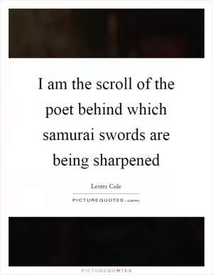 I am the scroll of the poet behind which samurai swords are being sharpened Picture Quote #1