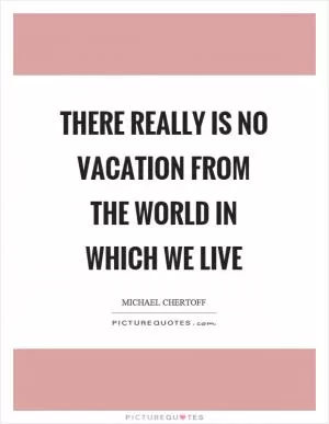 There really is no vacation from the world in which we live Picture Quote #1