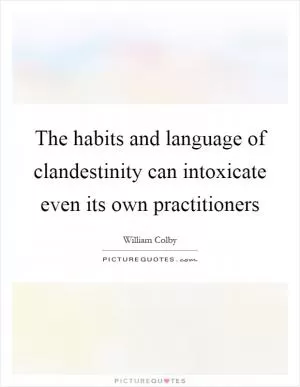 The habits and language of clandestinity can intoxicate even its own practitioners Picture Quote #1
