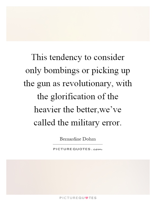 This tendency to consider only bombings or picking up the gun as revolutionary, with the glorification of the heavier the better,we've called the military error Picture Quote #1