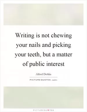 Writing is not chewing your nails and picking your teeth, but a matter of public interest Picture Quote #1