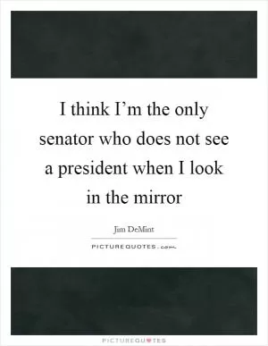 I think I’m the only senator who does not see a president when I look in the mirror Picture Quote #1