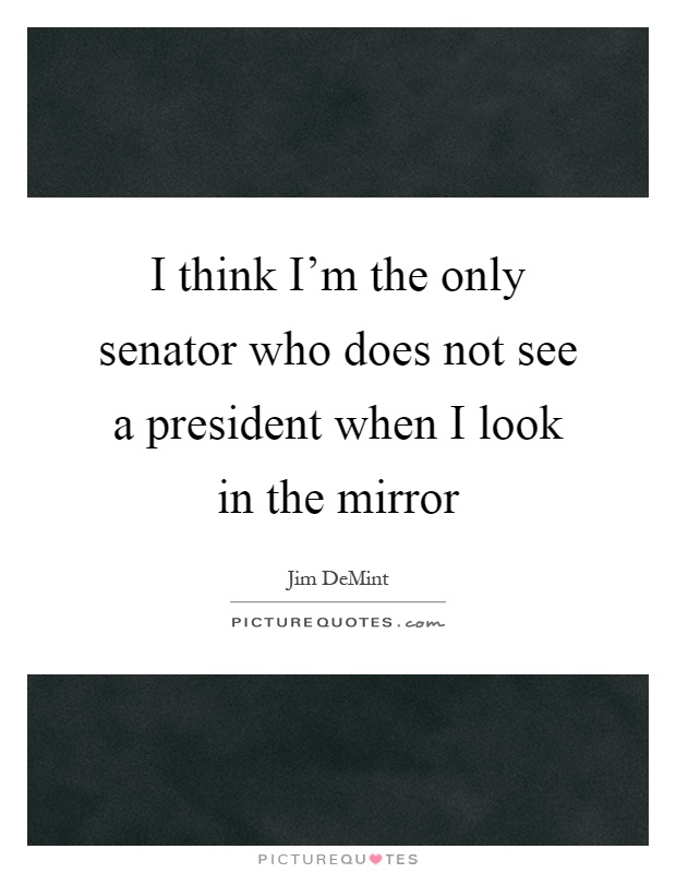 I think I'm the only senator who does not see a president when I look in the mirror Picture Quote #1
