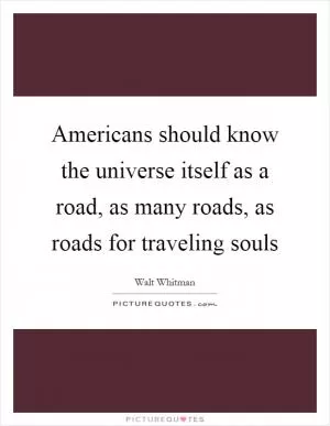 Americans should know the universe itself as a road, as many roads, as roads for traveling souls Picture Quote #1