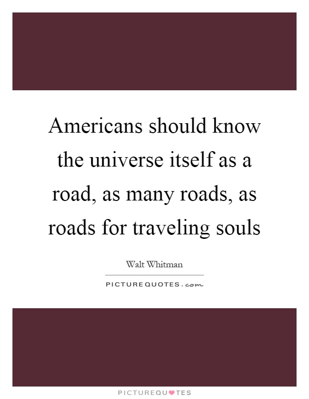 Americans should know the universe itself as a road, as many roads, as roads for traveling souls Picture Quote #1