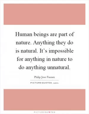 Human beings are part of nature. Anything they do is natural. It’s impossible for anything in nature to do anything unnatural Picture Quote #1