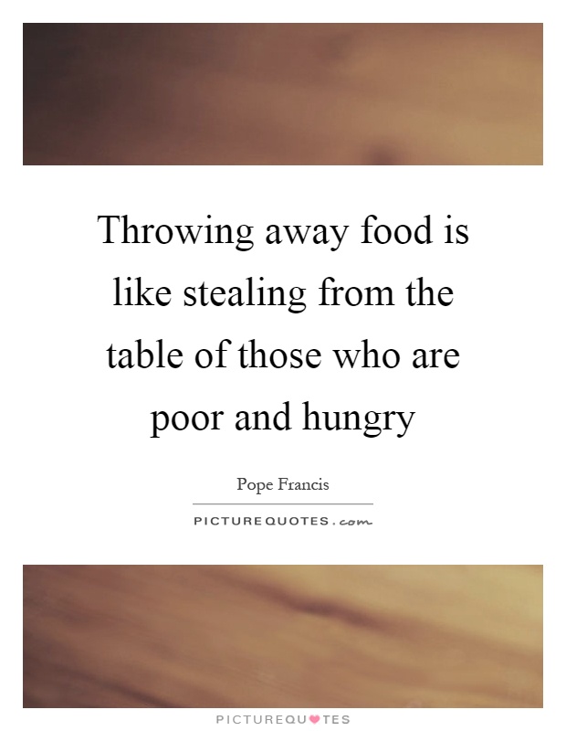 Throwing away food is like stealing from the table of those who are poor and hungry Picture Quote #1
